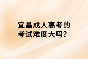 宜昌成人高考的考試難度大嗎？