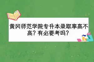 黃岡師范學(xué)院專升本錄取率高不高？有必要考嗎？