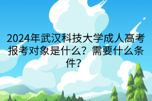 2024年武漢科技大學(xué)成人高考報(bào)考對象是什么？需要什么條件？