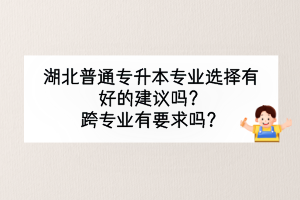 湖北普通專升本專業(yè)選擇有好的建議嗎？跨專業(yè)有要求嗎？