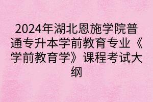 2024年湖北恩施學(xué)院普通專升本學(xué)前教育專業(yè)《學(xué)前教育學(xué)》課程考試大綱