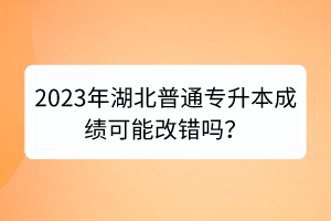 2023年湖北普通專升本成績可能改錯嗎？