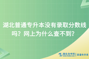 湖北普通專升本沒有錄取分?jǐn)?shù)線嗎？網(wǎng)上為什么查不到？