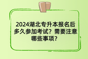 2024湖北專升本報名多久后參加考試？需要注意哪些事項？
