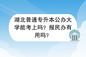 湖北普通專升本公辦大學能考上嗎？報民辦有用嗎？