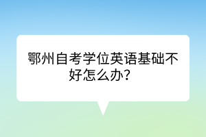 鄂州自考學(xué)位英語基礎(chǔ)不好怎么辦？