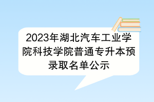 2023年湖北汽車工業(yè)學(xué)院科技學(xué)院普通專升本預(yù)錄取名單公示