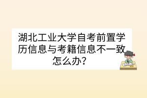 湖北工業(yè)大學(xué)自考前置學(xué)歷信息與考籍信息不一致怎么辦？