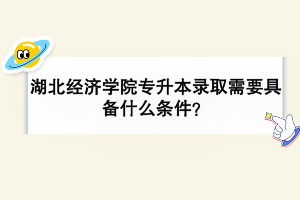 湖北經(jīng)濟(jì)學(xué)院專升本錄取需要具備什么條件？