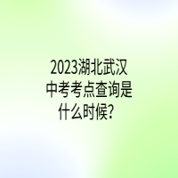 2023湖北武漢中考考點(diǎn)查詢是什么時(shí)候？