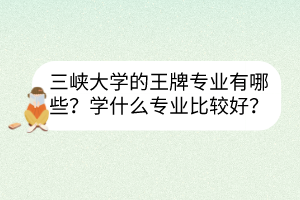 三峽大學(xué)的王牌專業(yè)有哪些？學(xué)什么專業(yè)比較好？