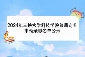 2024年三峽大學(xué)科技學(xué)院普通專升本預(yù)錄取名單公示