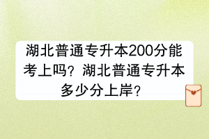 湖北普通專升本200分能考上嗎？湖北普通專升本多少分上岸？