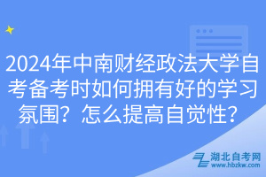 2024年中南財經(jīng)政法大學(xué)自考備考時如何擁有好的學(xué)習(xí)氛圍？怎么提高自覺性？