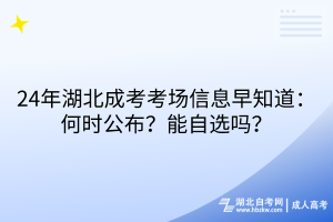 24年湖北成考考場信息早知道：何時公布？能自選嗎？
