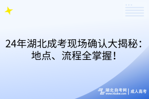 24年湖北成考現(xiàn)場(chǎng)確認(rèn)大揭秘：地點(diǎn)、流程全掌握！