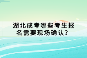 湖北成考哪些考生報名需要現(xiàn)場確認？