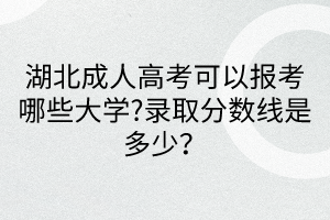 湖北成人高考可以報(bào)考哪些大學(xué)?錄取分?jǐn)?shù)線是多少？