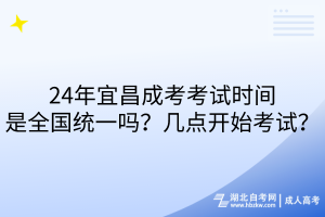 24年宜昌成考考試時間是全國統(tǒng)一嗎？幾點開始考試？