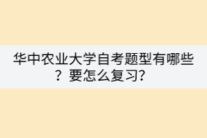 華中農(nóng)業(yè)大學(xué)自考題型有哪些？要怎么復(fù)習(xí)？