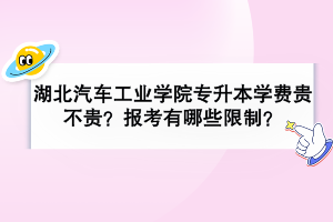 湖北汽車工業(yè)學院專升本學費貴不貴？報考有哪些限制？
