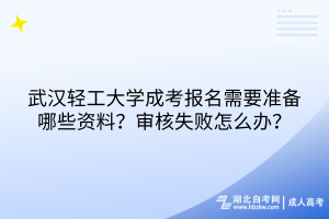 武漢輕工大學(xué)成考報名需要準(zhǔn)備哪些資料？審核失敗怎么辦？