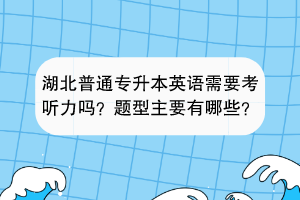 湖北普通專升本英語(yǔ)需要考聽力嗎？題型主要有哪些？