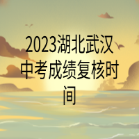 2023湖北武漢中考成績復(fù)核時間