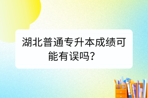 湖北普通專升本成績可能有誤嗎？