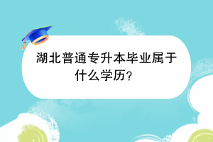 湖北普通專升本畢業(yè)屬于什么學歷？