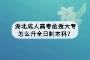 湖北成人高考函授大專怎么升全日制本科？