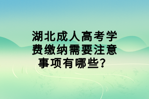 湖北成人高考學費繳納需要注意事項有哪些？