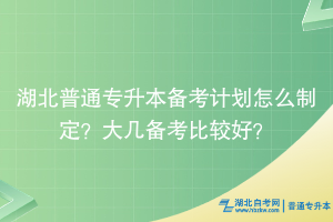 湖北普通專升本備考計劃怎么制定？大幾備考比較好？
