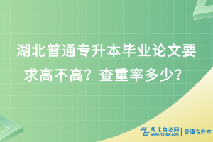 湖北普通專升本畢業(yè)論文要求高不高？查重率多少？