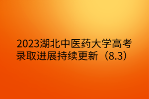 2023湖北中醫(yī)藥大學高考錄取進展持續(xù)更新（8.3）