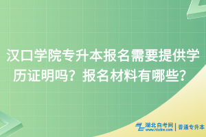 漢口學(xué)院專(zhuān)升本報(bào)名需要提供學(xué)歷證明嗎？報(bào)名材料有哪些？