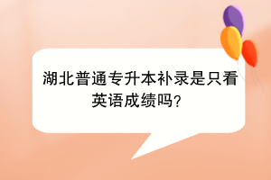 湖北普通專升本補錄是只看英語成績嗎？
