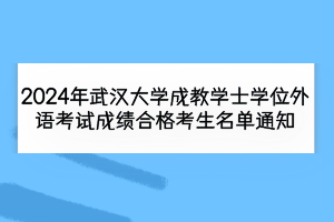 2024年武漢大學(xué)成教學(xué)士學(xué)位外語考試成績(jī)合格考生名單通知