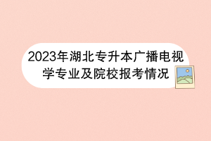 2023年湖北專升本廣播電視學專業(yè)及院校報考情況