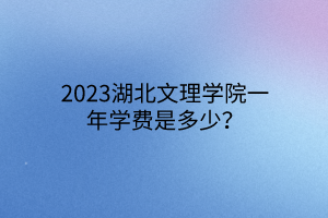 2023湖北文理學(xué)院一年學(xué)費(fèi)是多少？