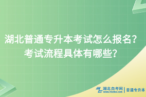 湖北普通專升本考試怎么報(bào)名？考試流程具體有哪些？