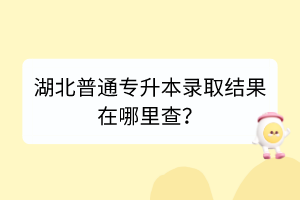 湖北普通專升本錄取結(jié)果在哪里查？