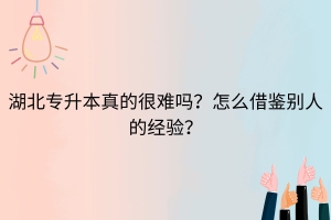 湖北普通專升本真的很難嗎？怎么借鑒別人的經(jīng)驗？