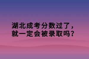 湖北成考分數(shù)過了，就一定會被錄取嗎？