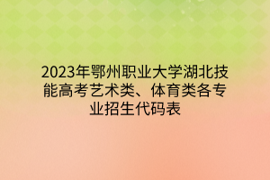 2023年鄂州職業(yè)大學湖北技能高考藝術類、體育類各專業(yè)招生代碼表