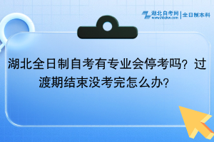 湖北全日制自考有專業(yè)會停考嗎？過渡期結(jié)束沒考完怎么辦？