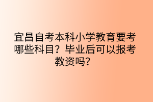 宜昌自考本科小學(xué)教育要考哪些科目？畢業(yè)后可以報(bào)考教資嗎？