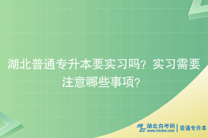 湖北普通專升本要實(shí)習(xí)嗎？實(shí)習(xí)需要注意哪些事項(xiàng)？