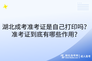 湖北成考準(zhǔn)考證是自己打印嗎？準(zhǔn)考證到底有哪些作用？