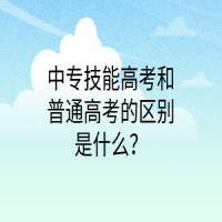 中專技能高考和普通高考的區(qū)別是什么？